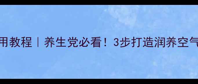 加湿器棉棒正确使用教程养生党必看3步打造润养空气守护全家呼吸健康