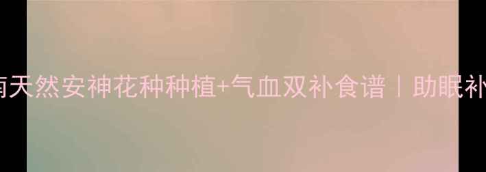 勿忘我养生指南天然安神花种种植气血双补食谱助眠补气血的宝藏植物