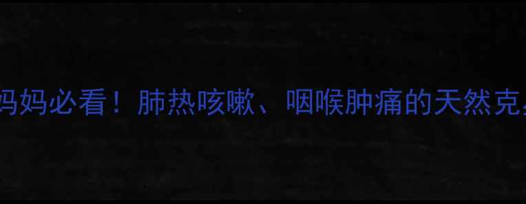 化州橘红颗粒功效妈妈必看肺热咳嗽咽喉肿痛的天然克星秋冬必备润肺神器