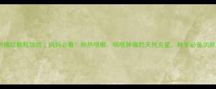 图片 🌿化州橘红颗粒功效｜妈妈必看！肺热咳嗽、咽喉肿痛的天然克星，秋冬必备润肺神器2