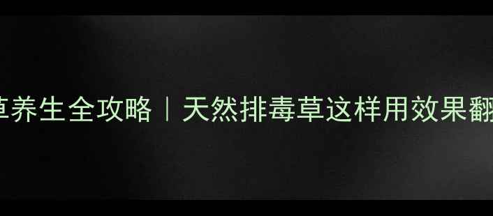 化毒草养生全攻略天然排毒草这样用效果翻倍