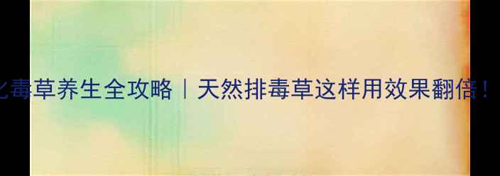 图片 🌿化毒草养生全攻略｜天然排毒草这样用效果翻倍！✨2