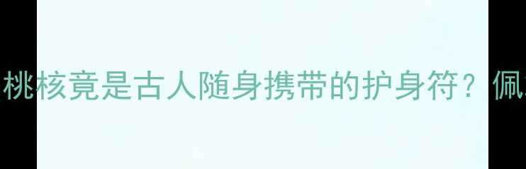 千年养生智慧桃核竟是古人随身携带的护身符佩戴禁忌与功效全