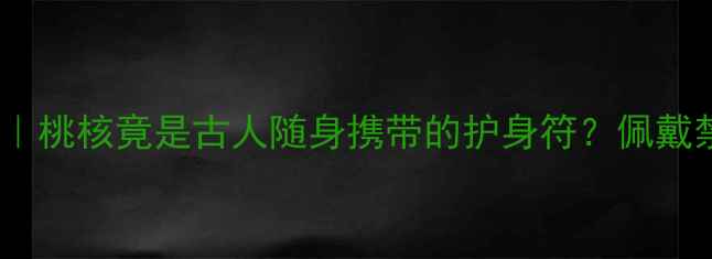图片 🌿千年养生智慧｜桃核竟是古人随身携带的护身符？佩戴禁忌与功效全！1