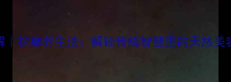 图片 🌿千年古方新解｜槟榔养生法：解锁传统智慧里的天然美容与活力密码🌿