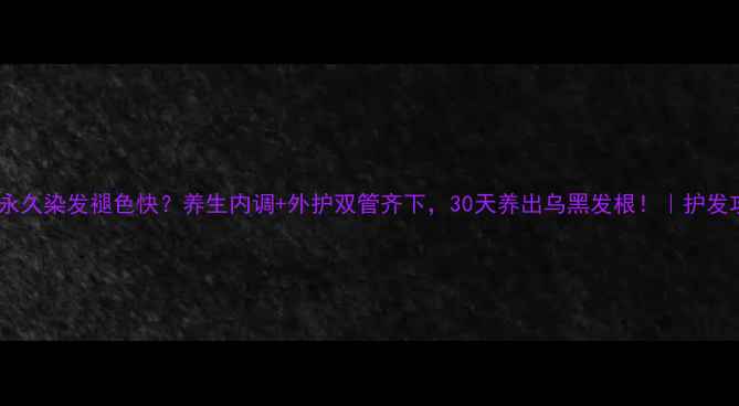 图片 🌿半永久染发褪色快？养生内调+外护双管齐下，30天养出乌黑发根！｜护发攻略2