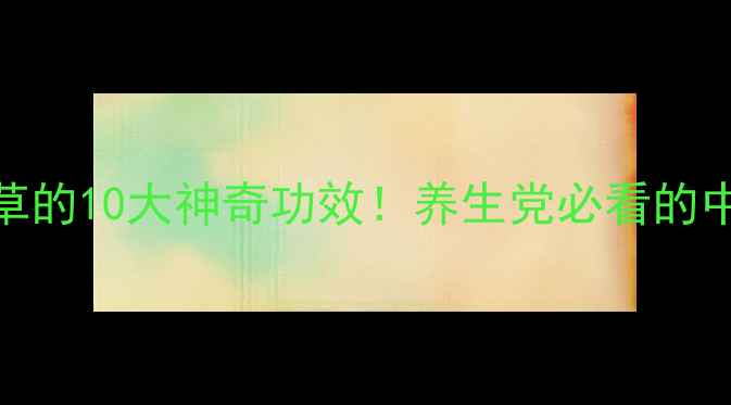 华梁草的10大神奇功效养生党必看的中药宝藏