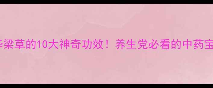 图片 🌿华梁草的10大神奇功效！养生党必看的中药宝藏2