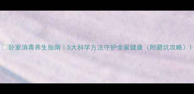 图片 🌿卧室消毒养生指南｜5大科学方法守护全家健康（附避坑攻略）1