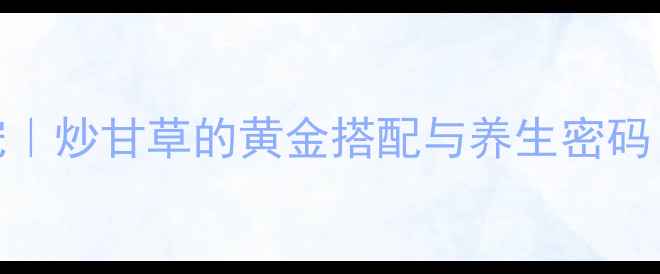 图片 🌿厨房养生新宠｜炒甘草的黄金搭配与养生密码（附详细教程）
