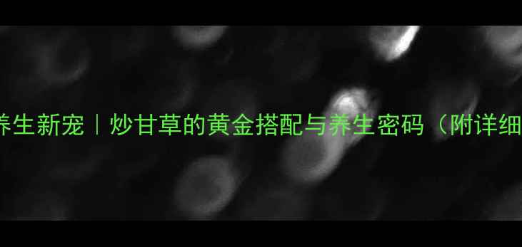 图片 🌿厨房养生新宠｜炒甘草的黄金搭配与养生密码（附详细教程）2