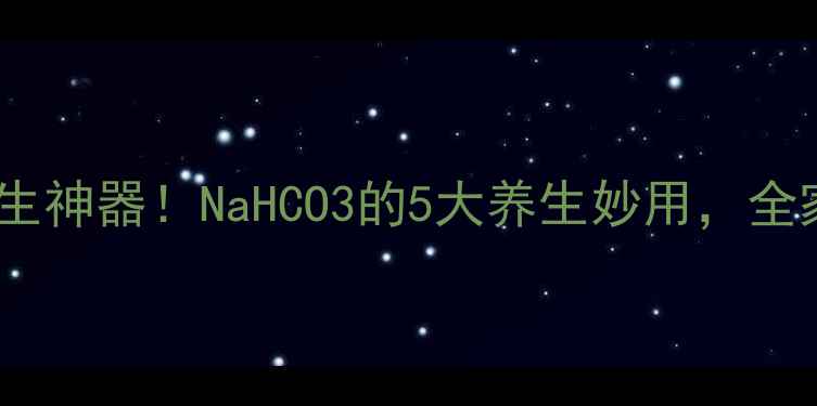 厨房里的养生神器NaHCO3的5大养生妙用全家健康有保障