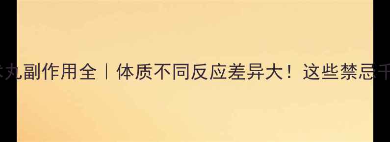 参苓白术丸副作用全体质不同反应差异大这些禁忌千万要避开