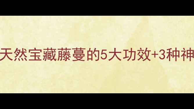 图片 🌿双沟藤养生全攻略｜天然宝藏藤蔓的5大功效+3种神仙吃法，收藏夹常驻！