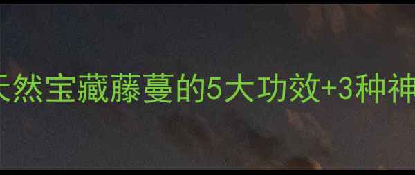 图片 🌿双沟藤养生全攻略｜天然宝藏藤蔓的5大功效+3种神仙吃法，收藏夹常驻！1