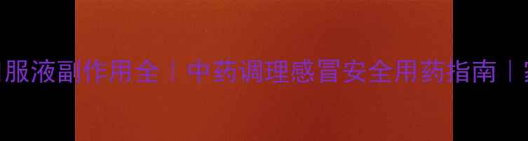 双黄连口服液副作用全中药调理感冒安全用药指南家长必看