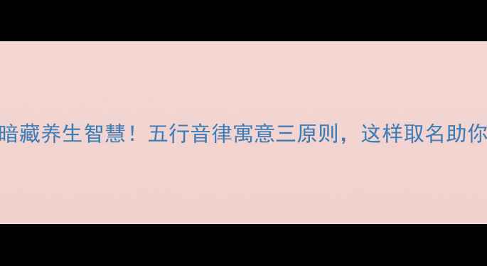 古人起名暗藏养生智慧五行音律寓意三原则这样取名助你气血双补