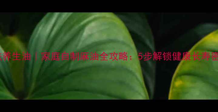 图片 🌿古法养生油｜家庭自制麻油全攻略：5步解锁健康长寿密码🌱1