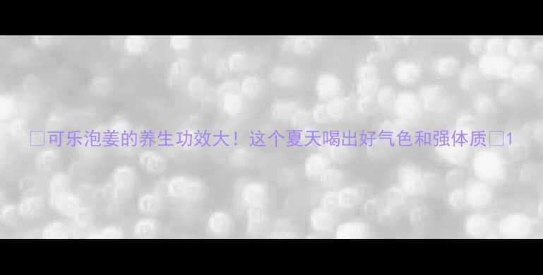 图片 🌿可乐泡姜的养生功效大！这个夏天喝出好气色和强体质🌿1