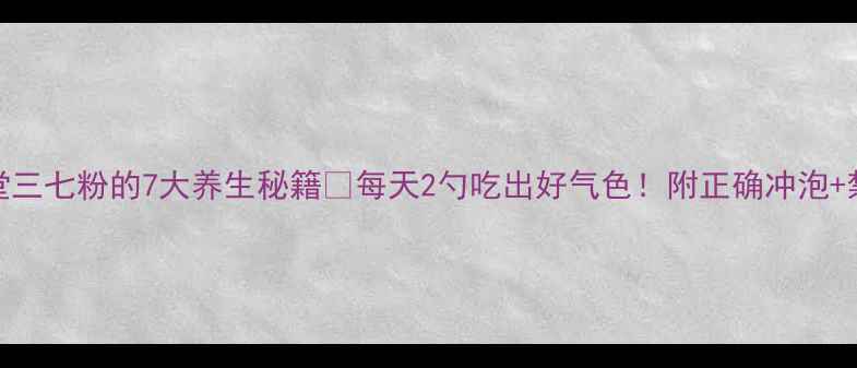 同仁堂三七粉的7大养生秘籍每天2勺吃出好气色附正确冲泡禁忌清单