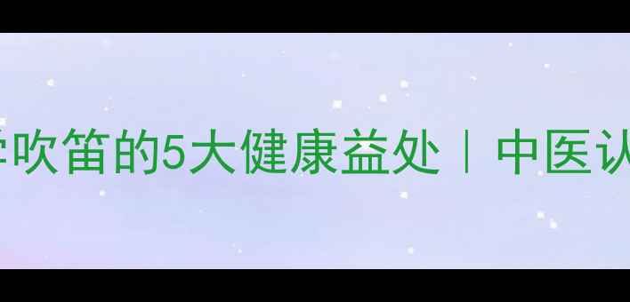 吹笛养生女孩学吹笛的5大健康益处中医认证的呼吸训练法