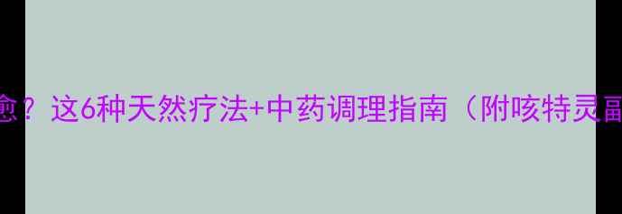 咳嗽反复难愈这6种天然疗法中药调理指南附咳特灵副作用深度