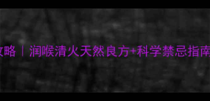 咽喉草养生全攻略润喉清火天然良方科学禁忌指南附搭配秘方