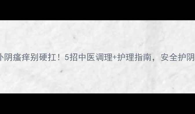 图片 🌿哺乳期外阴瘙痒别硬扛！5招中医调理+护理指南，安全护阴不伤宝宝1