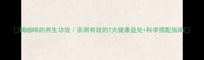 图片 🌿喝咖啡的养生功效｜亲测有效的7大健康益处+科学搭配指南🌿