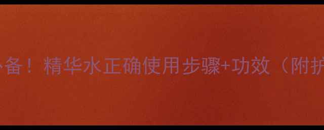 图片 🌿四季养生必备！精华水正确使用步骤+功效（附护肤全流程）1