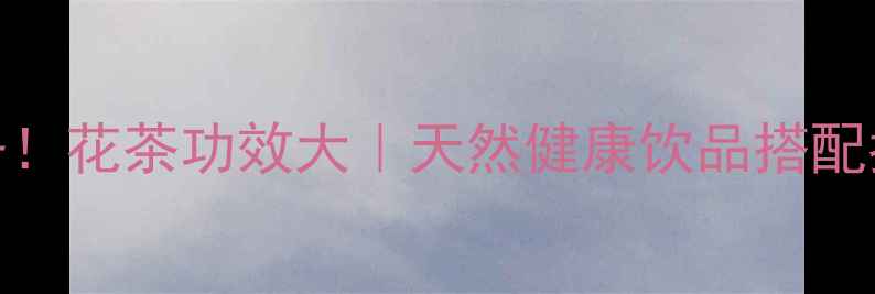 四季养生必备花茶功效大天然健康饮品搭配指南附配方