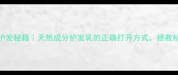 四季养生护发秘籍天然成分护发乳的正确打开方式拯救枯草发