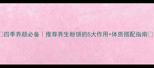 图片 🌿四季养颜必备｜推荐养生粉饼的5大作用+体质搭配指南🌿1