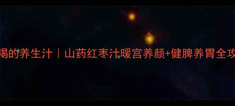 四季喝的养生汁山药红枣汁暖宫养颜健脾养胃全攻略