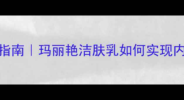 四季温和护肤指南玛丽艳洁肤乳如何实现内调外养焕亮肌