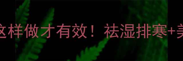 图片 🌿四季祛湿茶炒红豆薏米水这样做才有效！祛湿排寒+美白淡斑+减脂刮油全攻略✨2