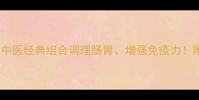 四神药养生秘籍中医经典组合调理肠胃增强免疫力附正确服用方法