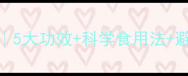 回春草女性养生秘籍5大功效科学食用法避坑指南附亲测食谱