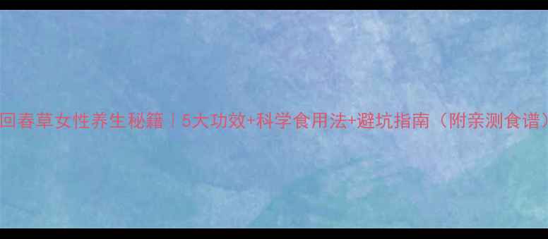 图片 🌿回春草女性养生秘籍｜5大功效+科学食用法+避坑指南（附亲测食谱）2