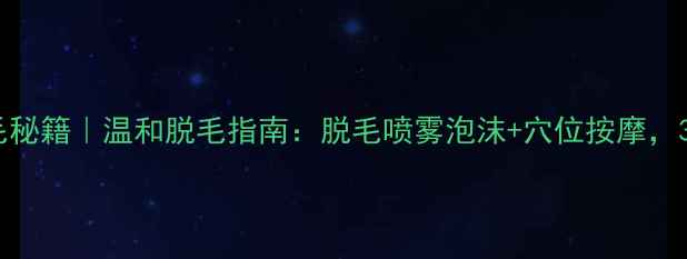 图片 🌿在家养生脱毛秘籍｜温和脱毛指南：脱毛喷雾泡沫+穴位按摩，30天白皙如初！