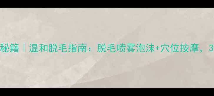 在家养生脱毛秘籍温和脱毛指南脱毛喷雾泡沫穴位按摩30天白皙如初