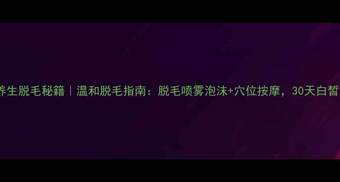 图片 🌿在家养生脱毛秘籍｜温和脱毛指南：脱毛喷雾泡沫+穴位按摩，30天白皙如初！2