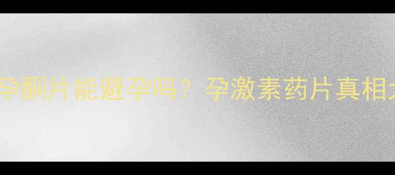 地屈孕酮片能避孕吗孕激素药片真相大