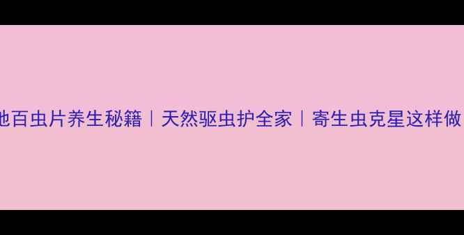 地百虫片养生秘籍天然驱虫护全家寄生虫克星这样做