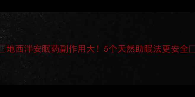 地西泮安眠药副作用大5个天然助眠法更安全