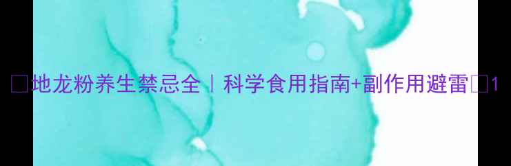 图片 🌿地龙粉养生禁忌全｜科学食用指南+副作用避雷🐛1