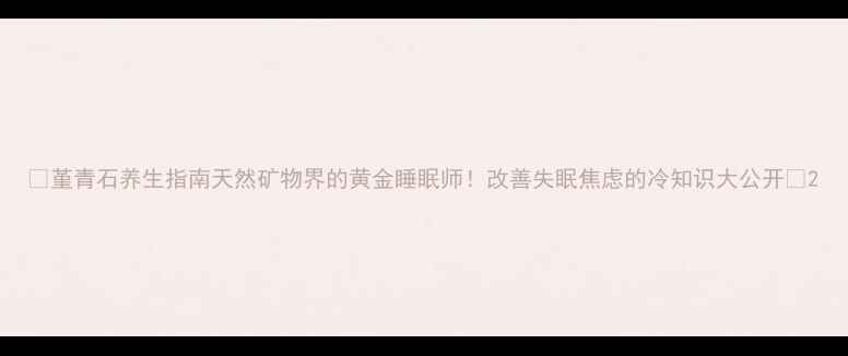 图片 🌿堇青石养生指南天然矿物界的黄金睡眠师！改善失眠焦虑的冷知识大公开✨2