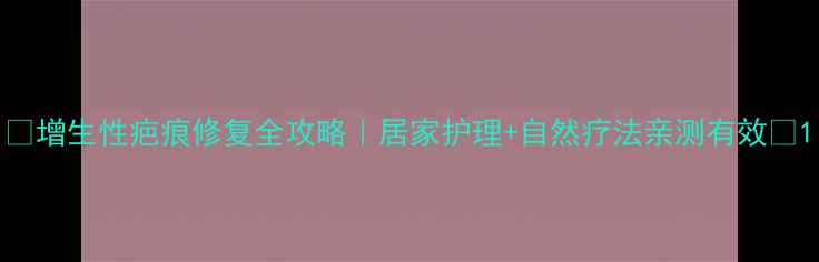 图片 🌿增生性疤痕修复全攻略｜居家护理+自然疗法亲测有效🔥1