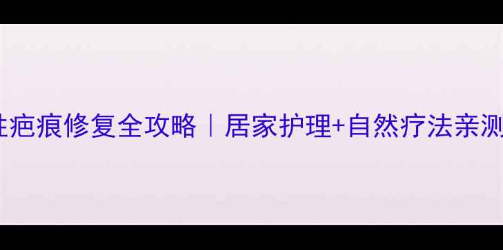 增生性疤痕修复全攻略居家护理自然疗法亲测有效
