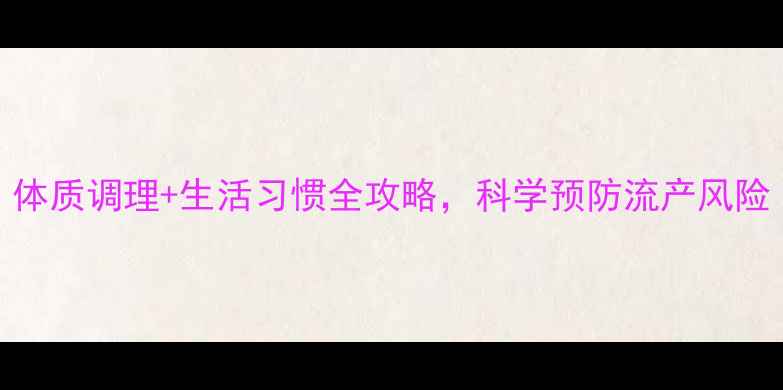 备孕前必看体质调理生活习惯全攻略科学预防流产风险孕妈必藏干货